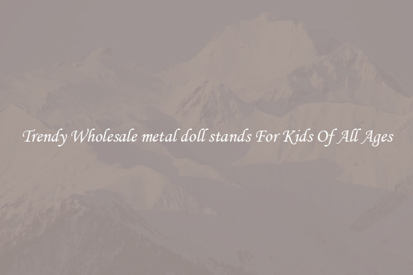 Trendy Wholesale metal doll stands For Kids Of All Ages