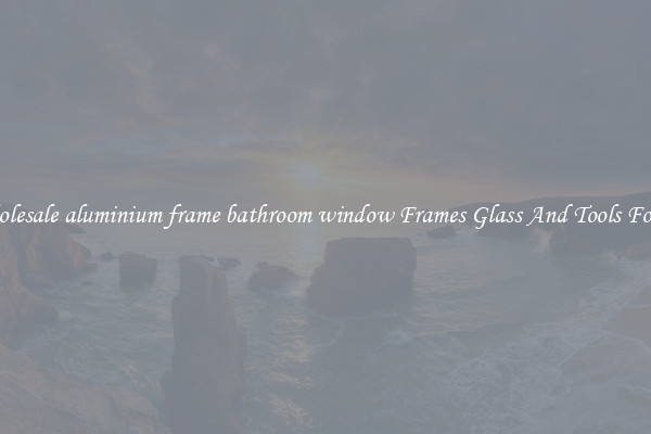 Get Wholesale aluminium frame bathroom window Frames Glass And Tools For Repair