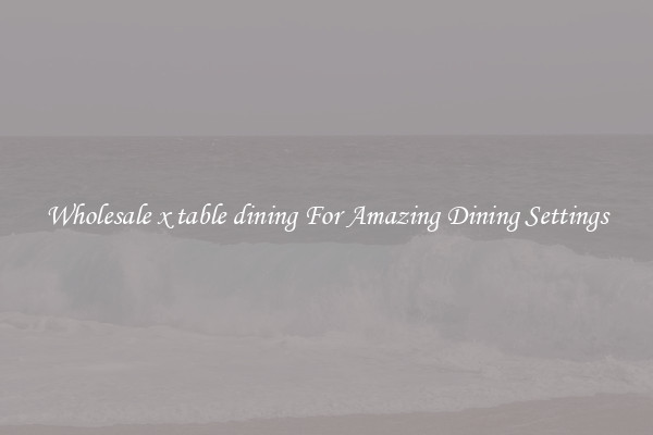 Wholesale x table dining For Amazing Dining Settings