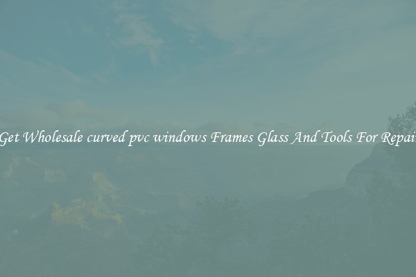 Get Wholesale curved pvc windows Frames Glass And Tools For Repair