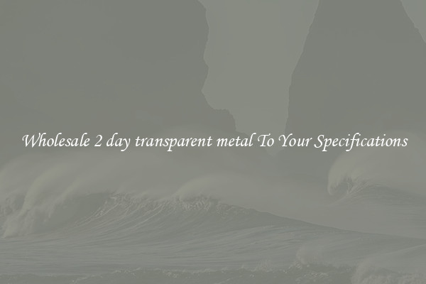 Wholesale 2 day transparent metal To Your Specifications