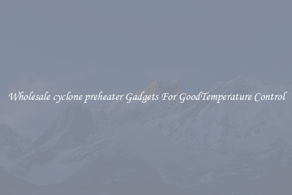 Wholesale cyclone preheater Gadgets For GoodTemperature Control
