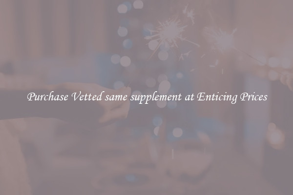 Purchase Vetted same supplement at Enticing Prices