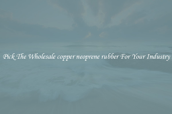 Pick The Wholesale copper neoprene rubber For Your Industry