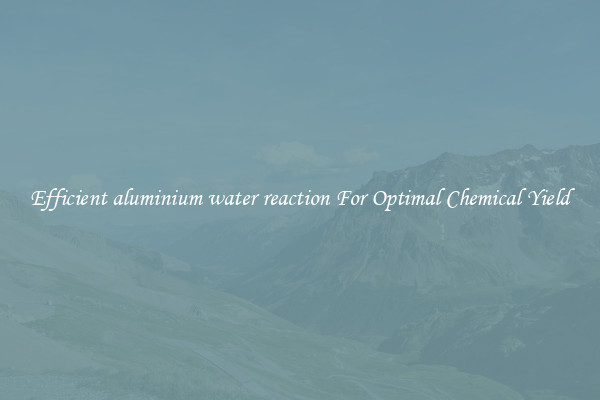 Efficient aluminium water reaction For Optimal Chemical Yield