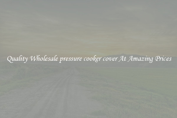Quality Wholesale pressure cooker cover At Amazing Prices