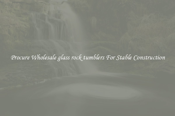 Procure Wholesale glass rock tumblers For Stable Construction