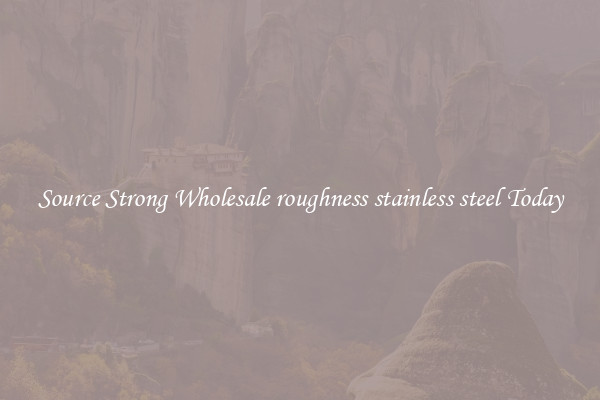 Source Strong Wholesale roughness stainless steel Today