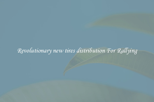 Revolutionary new tires distribution For Rallying