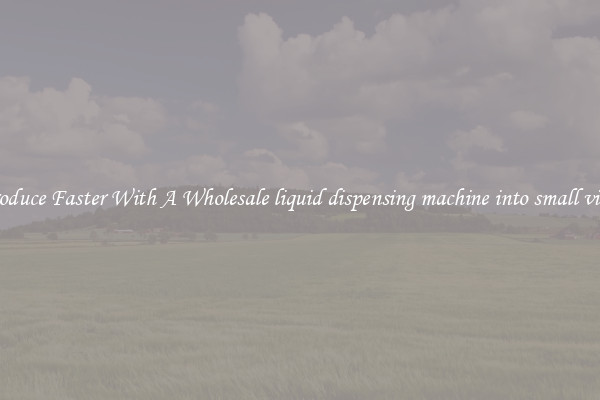Produce Faster With A Wholesale liquid dispensing machine into small vials