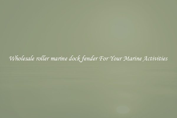 Wholesale roller marine dock fender For Your Marine Activities 