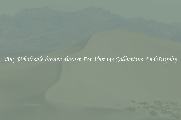 Buy Wholesale bronze diecast For Vintage Collections And Display