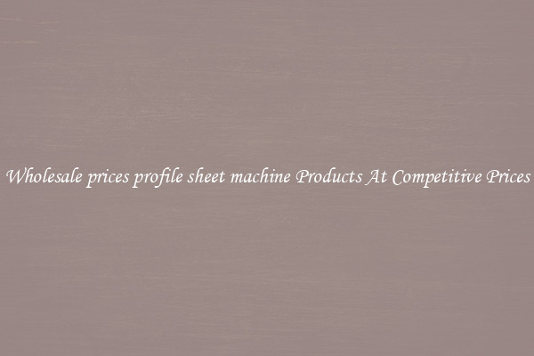 Wholesale prices profile sheet machine Products At Competitive Prices