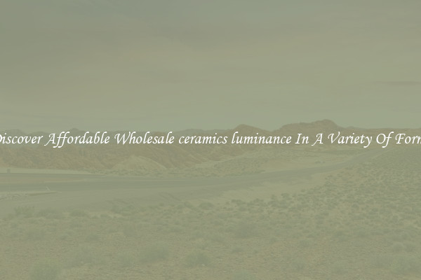 Discover Affordable Wholesale ceramics luminance In A Variety Of Forms