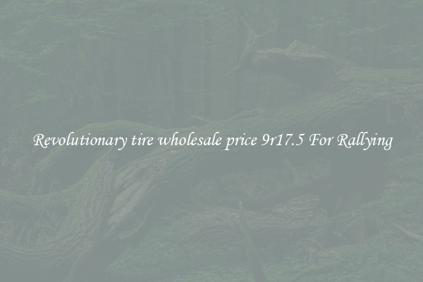 Revolutionary tire wholesale price 9r17.5 For Rallying