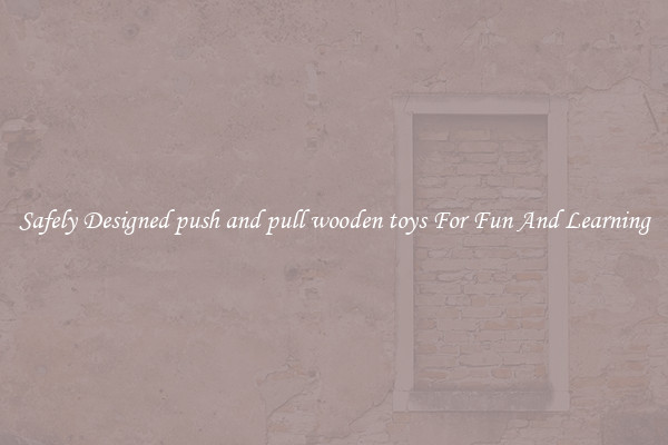Safely Designed push and pull wooden toys For Fun And Learning