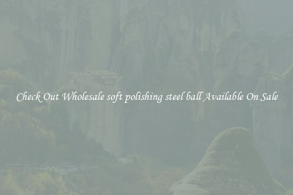 Check Out Wholesale soft polishing steel ball Available On Sale