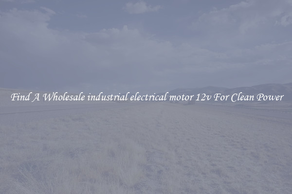 Find A Wholesale industrial electrical motor 12v For Clean Power