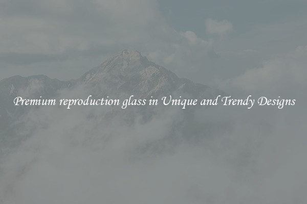 Premium reproduction glass in Unique and Trendy Designs