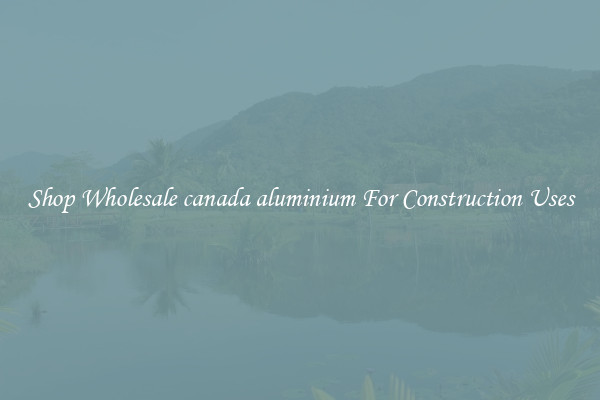 Shop Wholesale canada aluminium For Construction Uses