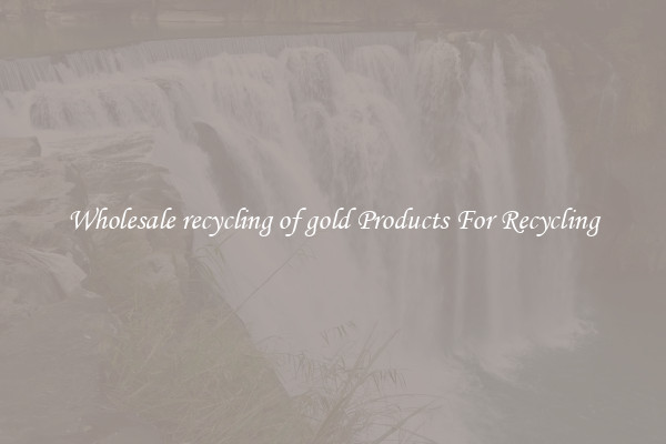 Wholesale recycling of gold Products For Recycling