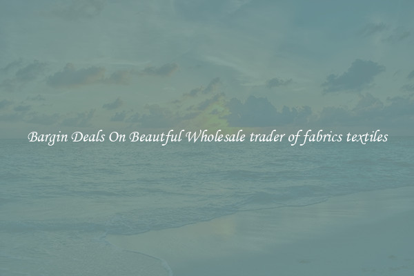 Bargin Deals On Beautful Wholesale trader of fabrics textiles
