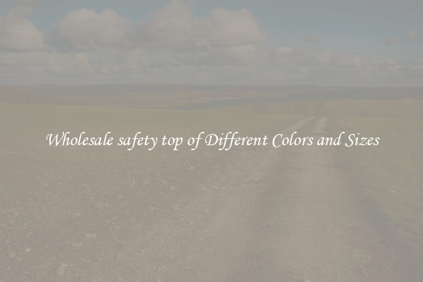 Wholesale safety top of Different Colors and Sizes