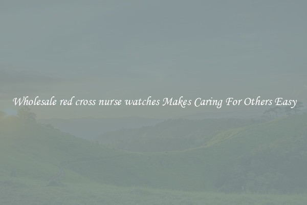 Wholesale red cross nurse watches Makes Caring For Others Easy
