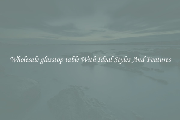 Wholesale glasstop table With Ideal Styles And Features