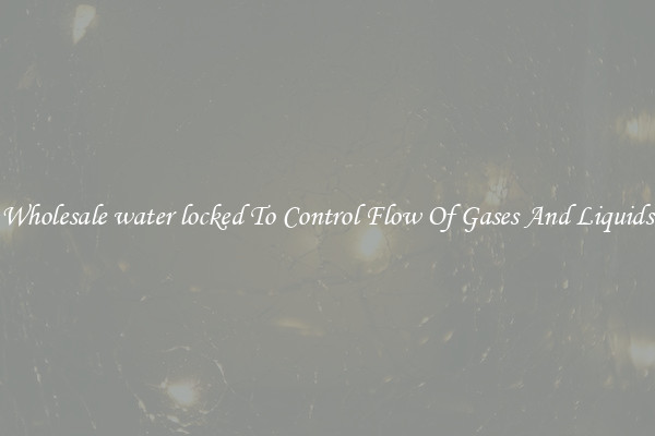 Wholesale water locked To Control Flow Of Gases And Liquids